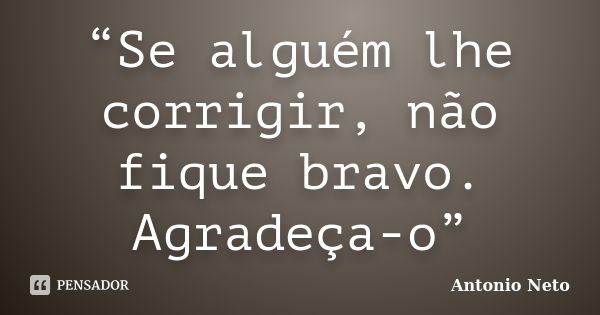 “Se alguém lhe corrigir, não fique bravo. Agradeça-o”... Frase de Antônio Neto.