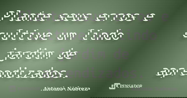 Plante seus erros e cultive um lindo jardim de aprendizados.... Frase de Antonio Nobreza.