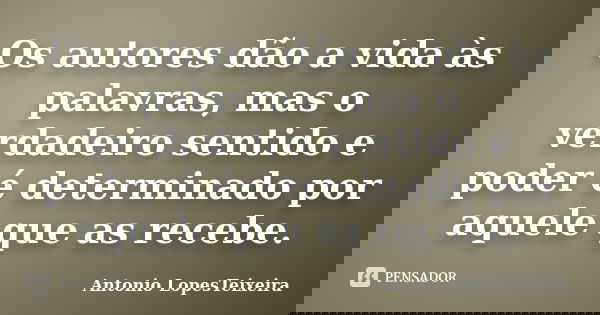 Os autores dão a vida às palavras, mas o verdadeiro sentido e poder é determinado por aquele que as recebe.... Frase de Antonio LopesTeixeira.