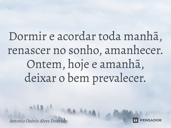 Dormir e acordar toda manhã, renascer no sonho, amanhecer. Ontem, hoje e amanhã, deixar o bem prevalecer.... Frase de Antonio Osório Alves Dourado.