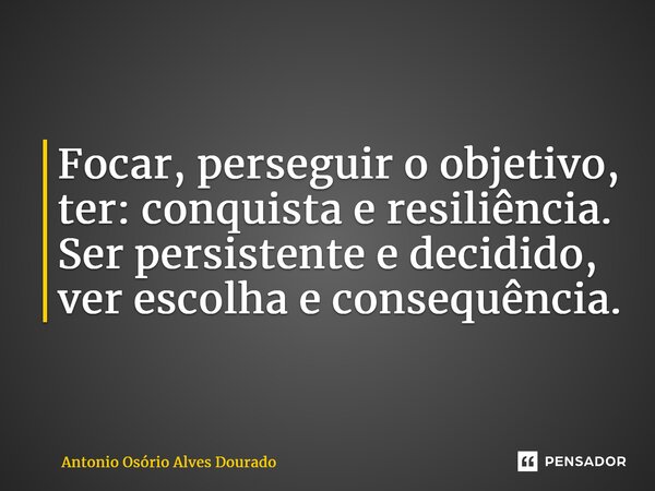 ⁠Focar, perseguir o objetivo, ter: conquista e resiliência. Ser persistente e decidido, ver escolha e consequência.... Frase de Antonio Osório Alves Dourado.