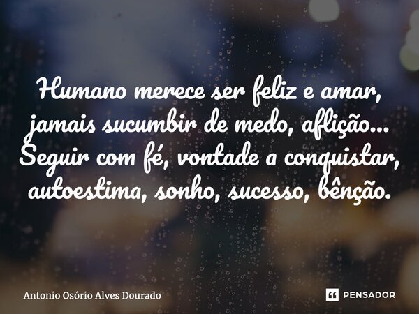 ⁠Humano merece ser feliz e amar, jamais sucumbir de medo, aflição... Seguir com fé, vontade a conquistar, autoestima, sonho, sucesso, bênção.... Frase de Antonio Osório Alves Dourado.