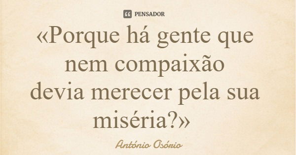 «Porque há gente que nem compaixão devia merecer pela sua miséria?»... Frase de António Osório.