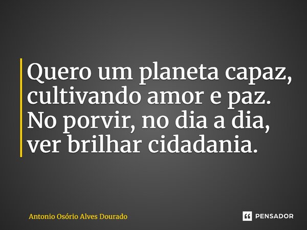⁠Quero um planeta capaz, cultivando amor e paz. No porvir, no dia a dia, ver brilhar cidadania.... Frase de Antonio Osório Alves Dourado.