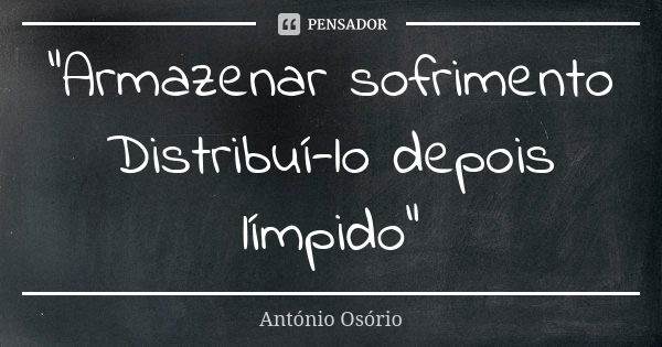 "Armazenar sofrimento Distribuí-lo depois límpido"... Frase de António Osório.