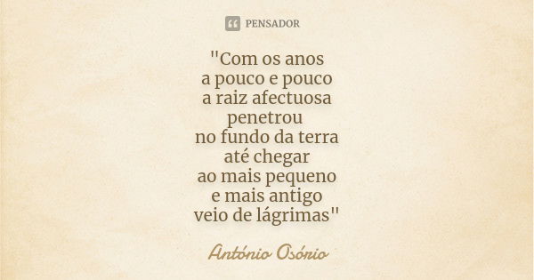 "Com os anos a pouco e pouco a raiz afectuosa penetrou no fundo da terra até chegar ao mais pequeno e mais antigo veio de lágrimas"... Frase de António Osório.