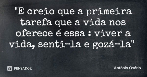 "E creio que a primeira tarefa que a vida nos oferece é essa : viver a vida, senti-la e gozá-la"... Frase de António Osório.