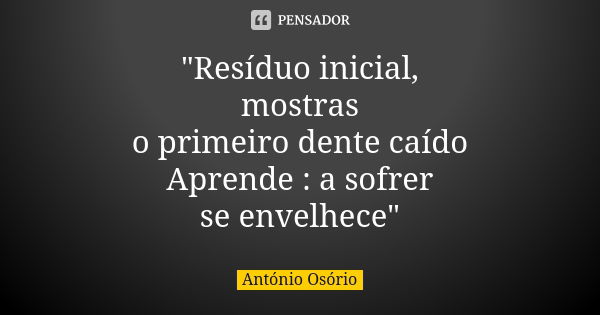 "Resíduo inicial, mostras o primeiro dente caído Aprende : a sofrer se envelhece"... Frase de António Osório.