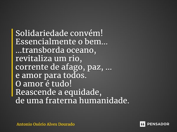 ⁠Solidariedade convém! Essencialmente o bem... ...transborda oceano, revitaliza um rio, corrente de afago, paz, ... e amor para todos. O amor é tudo! Reascende ... Frase de Antonio Osório Alves Dourado.