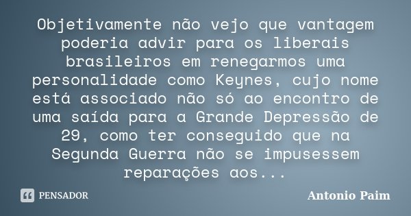 Objetivamente não vejo que vantagem poderia advir para os liberais brasileiros em renegarmos uma personalidade como Keynes, cujo nome está associado não só ao e... Frase de Antonio Paim.