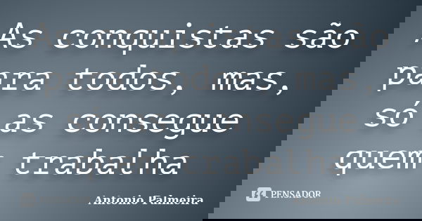 As conquistas são para todos, mas, só as consegue quem trabalha... Frase de Antonio Palmeira.
