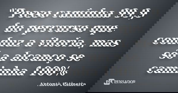 "Posso caminha 99,9 do percurso que conduz a vitoria, mas só a alcanço se caminha 100%... Frase de Antonio Palmeira.