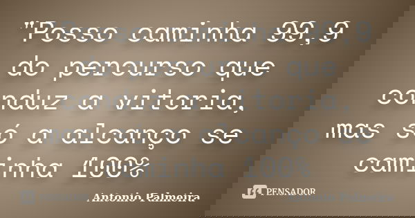 "Posso caminha 99,9 do percurso que conduz a vitoria, mas só a alcanço se caminha 100%... Frase de Antonio Palmeira.