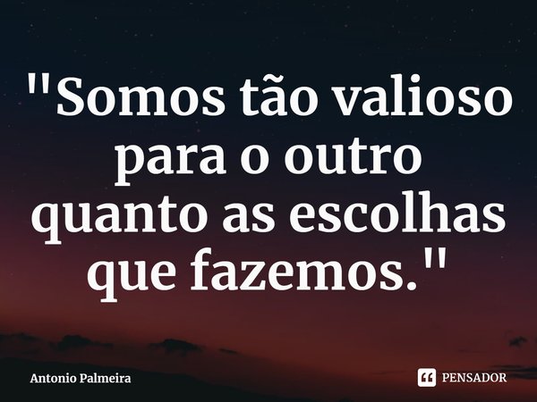 ⁠"Somos tão valioso para o outro quanto as escolhas que fazemos."... Frase de Antonio Palmeira.