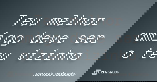 Teu melhor amigo deve ser o teu vizinho... Frase de Antonio Palmeira.