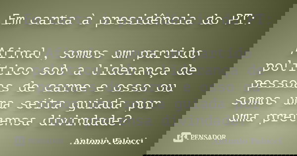 Em carta à presidência do PT: Afinal, somos um partido político sob a liderança de pessoas de carne e osso ou somos uma seita guiada por uma pretensa divindade?... Frase de Antonio Palocci.
