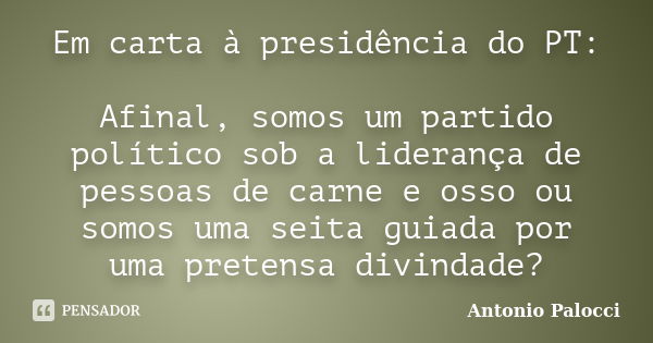 Em carta à presidência do PT: Afinal, somos um partido político sob a liderança de pessoas de carne e osso ou somos uma seita guiada por uma pretensa divindade?... Frase de Antonio Palocci.