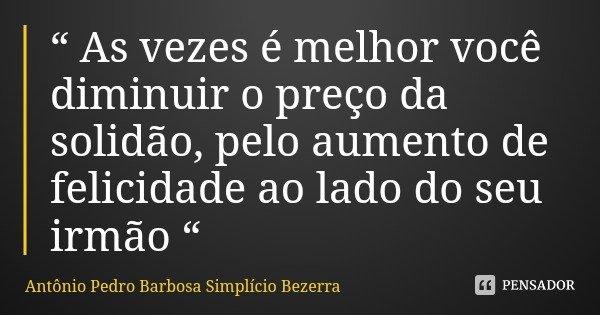 “ As vezes é melhor você diminuir o preço da solidão, pelo aumento de felicidade ao lado do seu irmão “... Frase de Antônio Pedro Barbosa Simplício Bezerra.