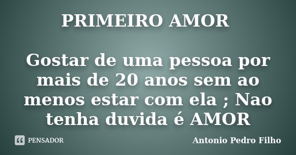 PRIMEIRO AMOR Gostar de uma pessoa por mais de 20 anos sem ao menos estar com ela ; Nao tenha duvida é AMOR... Frase de Antonio Pedro Filho.
