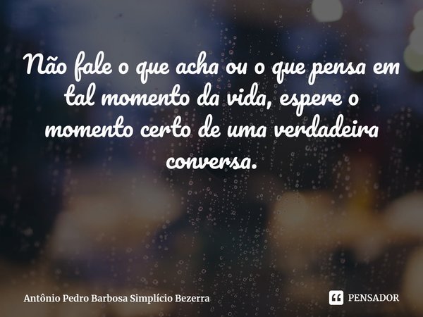 ⁠Não fale o que acha ou o que pensa em tal momento da vida, espere o momento certo de uma verdadeira conversa.... Frase de Antônio Pedro Barbosa Simplício Bezerra.