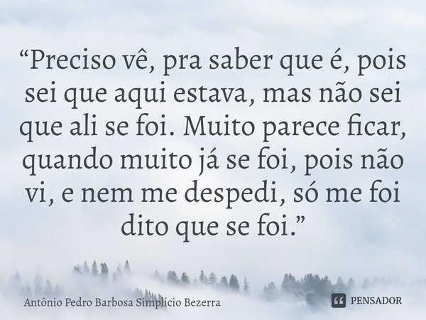 ⁠“Preciso vê, pra saber que é, pois sei que aqui estava, mas não sei que ali se foi. Muito parece ficar, quando muito já se foi, pois não vi, e nem me despedi, ... Frase de Antônio Pedro Barbosa Simplício Bezerra.