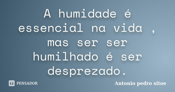 A humidade é essencial na vida , mas ser ser humilhado é ser desprezado.... Frase de Antonio Pedro Sitoe.