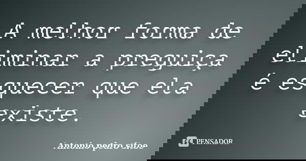 A melhor forma de eliminar a preguiça é esquecer que ela existe.... Frase de Antonio Pedro Sitoe.