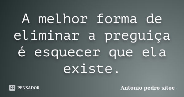 A melhor forma de eliminar a preguiça é esquecer que ela existe.... Frase de Antonio Pedro Sitoe.