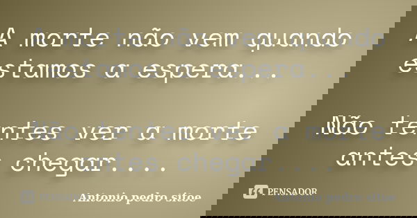 A morte não vem quando estamos a espera... Não tentes ver a morte antes chegar....... Frase de Antonio Pedro Sitoe.