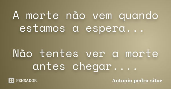 A morte não vem quando estamos a espera... Não tentes ver a morte antes chegar....... Frase de Antonio Pedro Sitoe.