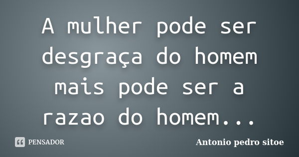 A mulher pode ser desgraça do homem mais pode ser a razao do homem...... Frase de Antonio pedro sitoe.