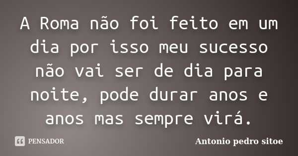 A Roma não foi feito em um dia por isso meu sucesso não vai ser de dia para noite, pode durar anos e anos mas sempre virá.... Frase de Antonio Pedro Sitoe.