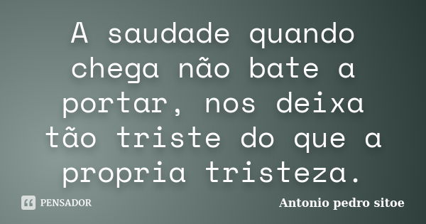 A saudade quando chega não bate a portar, nos deixa tão triste do que a propria tristeza.... Frase de Antonio pedro sitoe.