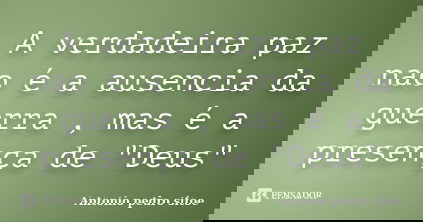 A verdadeira paz nao é a ausencia da guerra , mas é a presença de "Deus"... Frase de Antonio pedro sitoe.