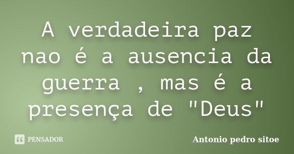 A verdadeira paz nao é a ausencia da guerra , mas é a presença de "Deus"... Frase de Antonio pedro sitoe.