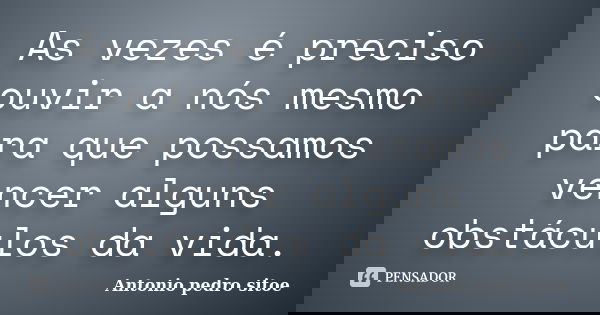 As vezes é preciso ouvir a nós mesmo para que possamos vencer alguns obstáculos da vida.... Frase de Antonio Pedro Sitoe.