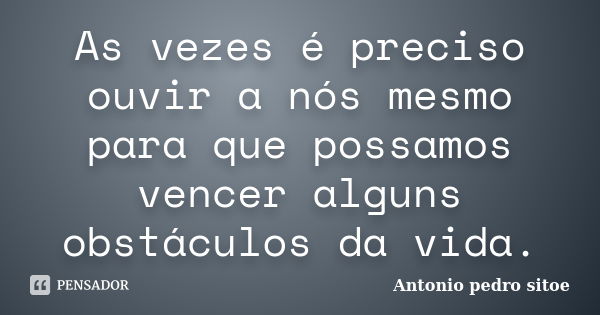 As vezes é preciso ouvir a nós mesmo para que possamos vencer alguns obstáculos da vida.... Frase de Antonio Pedro Sitoe.