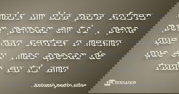 mais um dia para sofrer por pensar em ti , pena que nao sentes o mesmo que eu ,mas apesar de tudo eu ti amo... Frase de Antonio Pedro Sitoe.