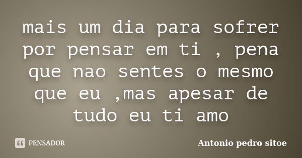 mais um dia para sofrer por pensar em ti , pena que nao sentes o mesmo que eu ,mas apesar de tudo eu ti amo... Frase de Antonio Pedro Sitoe.