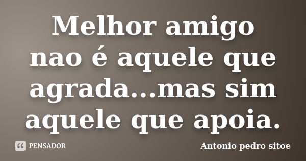 Melhor amigo nao é aquele que agrada...mas sim aquele que apoia.... Frase de Antonio pedro sitoe.