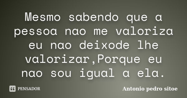 Mesmo sabendo que a pessoa nao me valoriza eu nao deixode lhe valorizar,Porque eu nao sou igual a ela.... Frase de Antonio Pedro Sitoe.