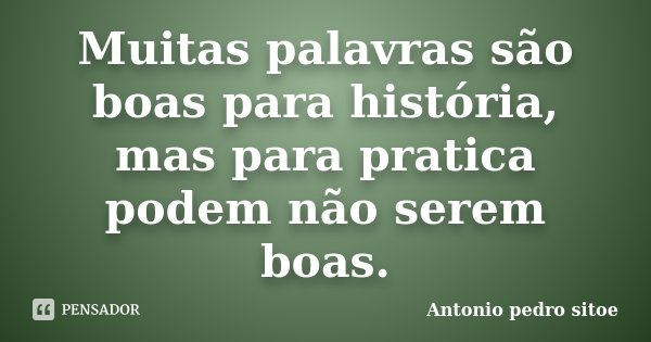 Muitas palavras são boas para história, mas para pratica podem não serem boas.... Frase de Antonio Pedro Sitoe.