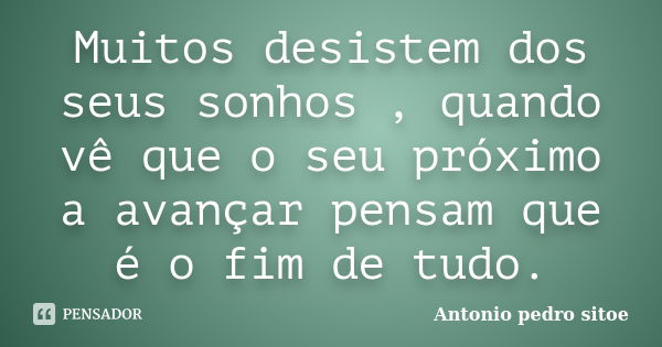 Muitos desistem dos seus sonhos , quando vê que o seu próximo a avançar pensam que é o fim de tudo.... Frase de Antonio Pedro Sitoe.