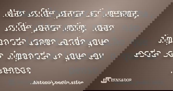 Nao olhe para si mesma, olhe para mim, nao importa como acho que esta so importa o que eu penso.... Frase de Antonio Pedro Sitoe.