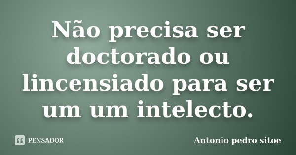 Não precisa ser doctorado ou lincensiado para ser um um intelecto.... Frase de Antonio Pedro Sitoe.