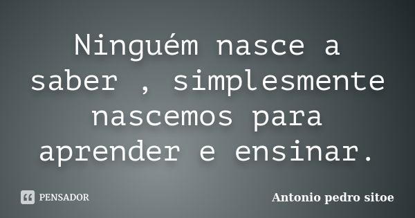 Ninguém nasce a saber , simplesmente nascemos para aprender e ensinar.... Frase de Antonio Pedro Sitoe.