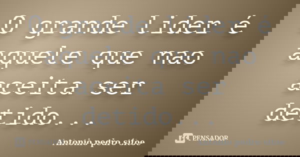 O grande lider é aquele que nao aceita ser detido...... Frase de Antonio pedro sitoe.
