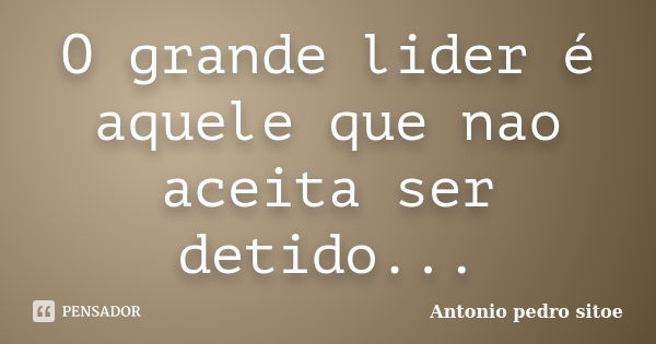 O grande lider é aquele que nao aceita ser detido...... Frase de Antonio pedro sitoe.