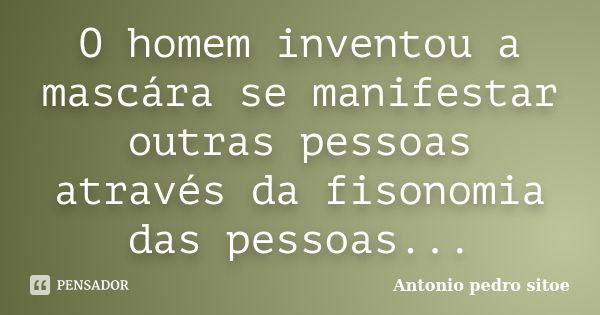 O homem inventou a mascára se manifestar outras pessoas através da fisonomia das pessoas...... Frase de Antonio pedro sitoe.