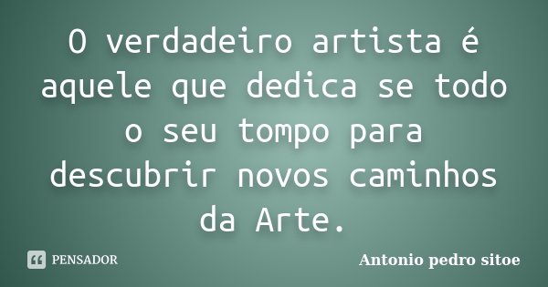O verdadeiro artista é aquele que dedica se todo o seu tompo para descubrir novos caminhos da Arte.... Frase de Antonio Pedro Sitoe.